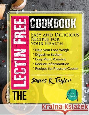 The Lectin Free Cookbook: Easy and Delicious Recipes for Your Health: Help You Lose Weigh, Digestive System, Easy Plant Paradox, Reduce Inflamma James K. Taylor 9781725973008 Createspace Independent Publishing Platform
