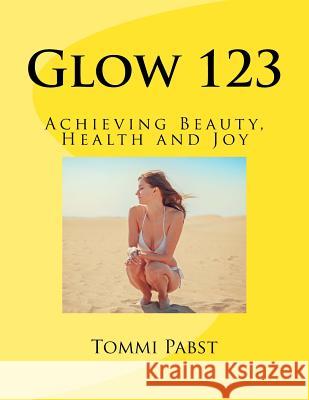 Glow 123: Achieving Beauty, Health and Joy Tommi Pabst 9781725982208