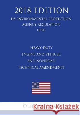 Heavy-Duty Engine and Vehicle, and Nonroad Technical Amendments (Us Environmental Protection Agency Regulation) (Epa) (2018 Edition) The Law Library 9781725986428 Createspace Independent Publishing Platform
