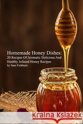 Homemade Honey Dishes: 20 Recipes Of Aromatic Delicious And Healthy Infused Honey Recipes Fishburn, Sam 9781726008259