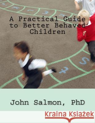 A Practical Guide to Better Behaved Children Phd John Salmon 9781726011891