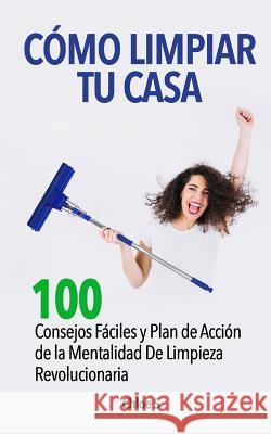 Cómo Limpiar Tu Casa: 100 Consejos Fáciles y Plan de Acción de la Mentalidad De Limpieza Revolucionaria Chloe S 9781726012171 Createspace Independent Publishing Platform