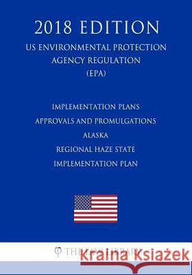 Implementation Plans - Approvals and Promulgations - Alaska - Regional Haze State Implementation Plan (Us Environmental Protection Agency Regulation) The Law Library 9781726012768 Createspace Independent Publishing Platform