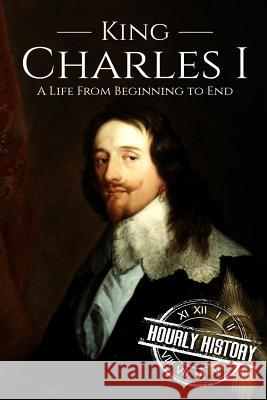 Charles I: A Life From Beginning to End Hourly History 9781726014083 Createspace Independent Publishing Platform