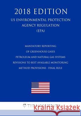 Mandatory Reporting of Greenhouse Gases - Petroleum and Natural Gas Systems - Revisions to Best Available Monitoring Method Provisions - Final Rule (U The Law Library 9781726023382 Createspace Independent Publishing Platform
