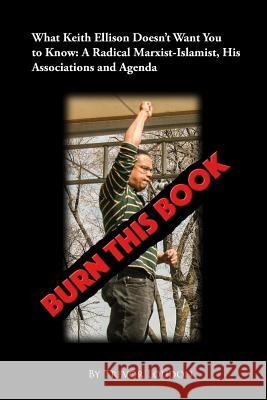 Burn This Book: What Keith Ellison Doesn't Want You to Know: A Radical Marxist-Islamist, His Associations and Agenda Trevor Loudon 9781726030298