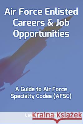 Air Force Enlisted Careers & Job Opportunities: A Guide to Air Force Specialty Codes (AFSC) Keith, Lawrence 9781726030663