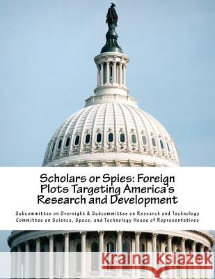 Scholars or Spies: Foreign Plots Targeting America's Research and Development Subcommittee on Oversight &. Subcommitte 9781726033732 Createspace Independent Publishing Platform