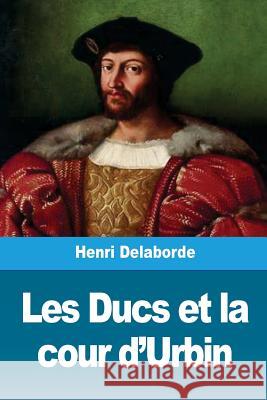 Les Ducs et la cour d'Urbin Delaborde, Henri 9781726037693 Createspace Independent Publishing Platform
