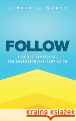 Follow: A 28 Day Devotional for Understanding Your Faith Jennie G. Scott 9781726039666