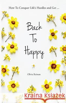 Back To Happy: How To Conquer Life's Hurdles and Get Back To Happy. Olivia Reiman 9781726041195