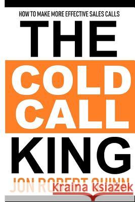 The Cold Call King: How to Make More Effective Sales Calls Jon Robert Quinn 9781726052115 Createspace Independent Publishing Platform