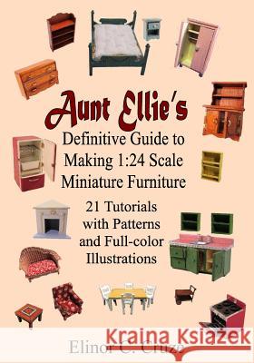 Aunt Ellie's Definitive Guide to Making 1: 24 Scale Miniature Furniture: 21 Detailed Tutorials with Patterns and Full-Color Illustrations Elinor C. Cruze 9781726086080 Createspace Independent Publishing Platform