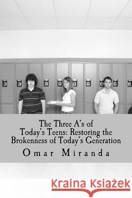 The Three A's of Today's Teens: Restoring the Brokenness of Today's Generation Omar Miranda 9781726086615