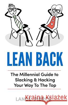 Lean Back: A Millennial Guide to Slacking & Hacking Your Way to the Top Lance Pierce 9781726097123 Createspace Independent Publishing Platform