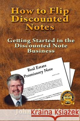 How to Flip Discounted Notes: Getting Started in the Discounted Note Business John Alexander 9781726104487 Createspace Independent Publishing Platform