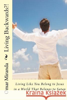 Living Backwards?!: Living Like You Belong to Jesus in a World That Belongs to Satan Omar Miranda 9781726141215