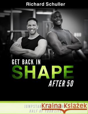 Get Back in Shape After 50: Jumpstart the Second Half of Your Life Richard Schuller 9781726143066 Createspace Independent Publishing Platform