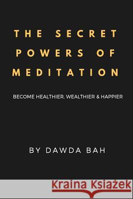 The Secret Powers Of Meditation: Become Healthier, Wealthier And Happier Bah, Dawda 9781726143141