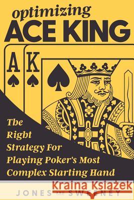Optimizing Ace King: The Right Strategy For Playing Poker's Most Complex Starting Hand Adam Jones, James Sweeney, Ed Miller 9781726162531