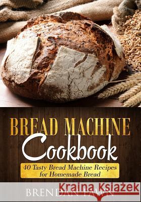 Bread Machine Cookbook: 40 Tasty Bread Machine Recipes for Homemade Bread Brendan Fawn 9781726175074 Createspace Independent Publishing Platform