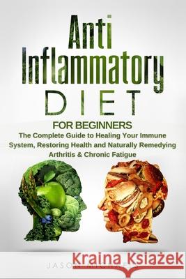 Anti-Inflammatory Diet for Beginners: The Complete Guide to Healing Your Immune System, Restoring Health and Naturally Remedying Arthritis & Chronic Fatigue Jason Michaels 9781726223096 Createspace Independent Publishing Platform