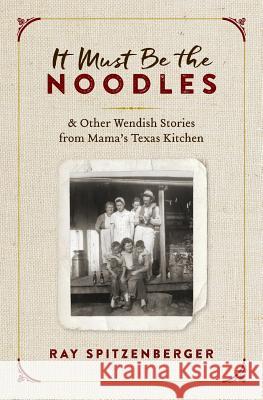It Must Be the Noodles: & Other Wendish Stories from Mama's Texas Kitchen Ray Spitzenberger 9781726233071 Createspace Independent Publishing Platform