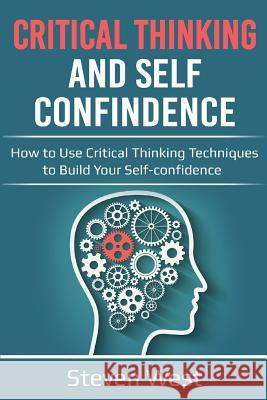 Critical Thinking & Self Confidence: How to Use Critical Thinking Techniques to Build Your Self-Confidence Steven West 9781726234351 Createspace Independent Publishing Platform