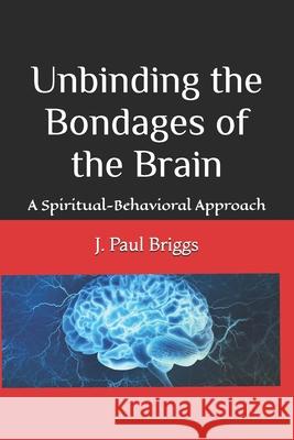 Unbinding the Bondages of the Brain: A Spiritual-Behavioral Approach J. Paul Briggs 9781726238410 Createspace Independent Publishing Platform