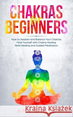 Chakras: For Beginners - How to Awaken and Balance Your Chakras and Heal Yourself with Chakra Healing, Reiki Healing and Guided Meditation (Empath, Third Eye) Amy White 9781726244015 Createspace Independent Publishing Platform