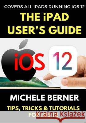 The iPad User's Guide to iOS 12: Tips, Tricks & Tutorials for Using iOS 12 on the iPad Berner, Michele 9781726244497 Createspace Independent Publishing Platform