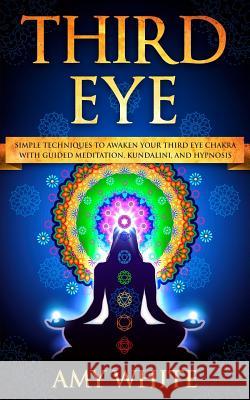 Third Eye: Simple Techniques to Awaken Your Third Eye Chakra With Guided Meditation, Kundalini, and Hypnosis (psychic abilities, spiritual enlightenment) Amy White 9781726245050 Createspace Independent Publishing Platform