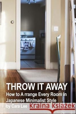 Throw It Away: How to A rrange Every Room In Japanese Minimalist Style: (Organizational Skills) Lee, Cara 9781726254762 Createspace Independent Publishing Platform