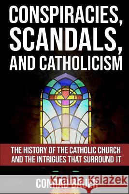 Conspiracies, Scandals, and Catholicism: The History of the Catholic Church and the Intrigues that Surround It Bauer, Conrad 9781726256926