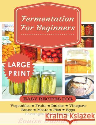 Fermentation for Beginners ***Large Print Edition***: Easy Recipes for Vegetables, Fruits, Dairies, Vinegars, Beans, Meats, fish, Eggs, Beverages and Davidson, Louise 9781726263634 Createspace Independent Publishing Platform