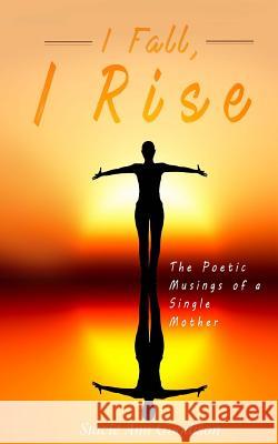 I Fall, I Rise: The Poetic Musings of a Single Mother Stacie-Ann Goodison Cleveland O. McLeish 9781726274883 Createspace Independent Publishing Platform