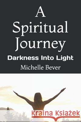 A Spiritual Journey: Darkness Into Light Michelle J Bever 9781726278133 Createspace Independent Publishing Platform