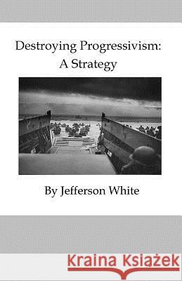 Destroying Progressivism: A Strategy Jefferson White 9781726291217 Createspace Independent Publishing Platform