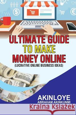 Ultimate Guide to make money online: Lucrative Online Business Ideas Abraham Akinkunmi Akinloye 9781726301206 Createspace Independent Publishing Platform