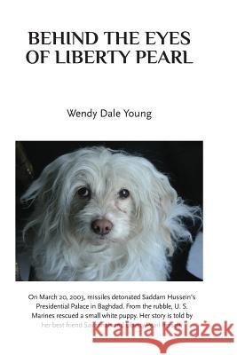 Behind the Eyes of Liberty Pearl: The True Story of a Little White Puppy Found in the Rubble in Saddam Hussein's Detonated Baghdad Presidential Palace Wendy Dale Young 9781726302760 Createspace Independent Publishing Platform