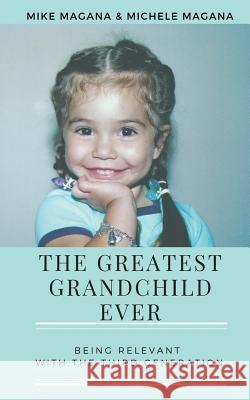 The Greatest Grandchild Ever: Being Relevant with the Third Generation Mike Magana Michele Magana 9781726307291 Createspace Independent Publishing Platform