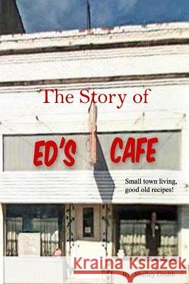 The Story of Ed's Cafe: Small Town Living, Good Old Recipes Shelley Grubb 9781726307550 Createspace Independent Publishing Platform