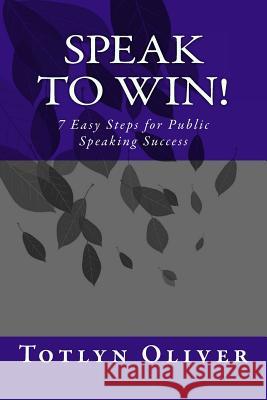 Speak to Win!: 7 Easy Steps for Public Speaking Success Totlyn A. Oliver 9781726308731 Createspace Independent Publishing Platform