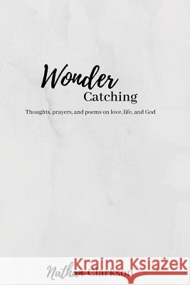 Wonder Catching: Thoughts, prayers, and poems, on love, life, and God Clarkson, Nathan 9781726347471 Createspace Independent Publishing Platform