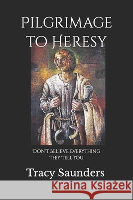 Pilgrimage to Heresy: Don't Believe Everything They Tell You Tracy Saunders 9781726350716 Createspace Independent Publishing Platform