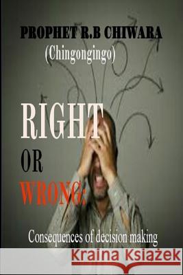 Right or Wrong: Consequenses of Decision Making Prophet R. B. Chiwara 9781726353601 Createspace Independent Publishing Platform