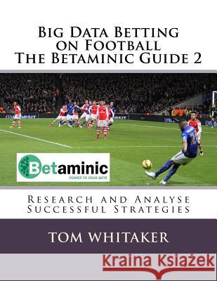 Big Data Betting on Football the Betaminic Guide 2: Research and Analyse Successful Strategies for Soccer with the Free Betamin Builder Tool Includes Tom Whitaker 9781726378109 Createspace Independent Publishing Platform
