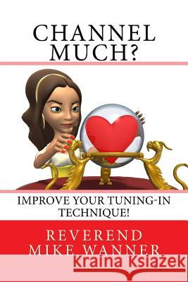 Channel Much?: Improve Your Tuning-In Technique! Reverend Mike Wanner 9781726381093 Createspace Independent Publishing Platform