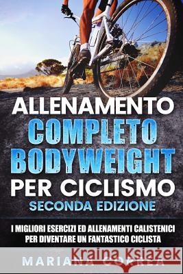ALLENAMENTO COMPLETO BODYWEIGHT Per CICLISMO SECONDA EDIZIONE: I MIGLIORI ESERCIZI ED ALLENAMENTI CALISTENICI PER DIVENTARE Un FANTASTICO CICLISTA Correa, Mariana 9781726394581