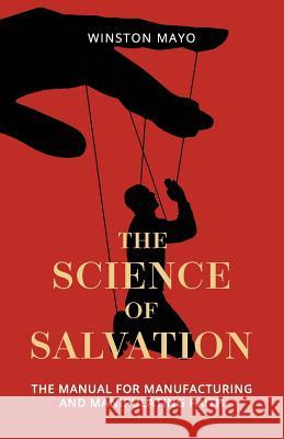 The Science of Salvation: The Manual for Manufacturing and Manipulating Faith Winston Mayo 9781726410588